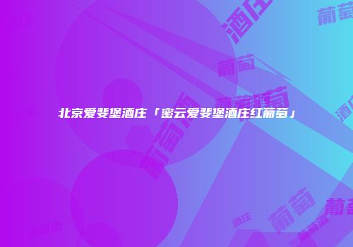 北京爱斐堡酒庄「密云爱斐堡酒庄红葡萄」