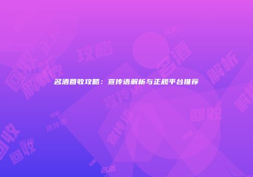 名酒回收攻略：宣传语解析与正规平台推荐