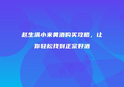 赵生满小米黄酒购买攻略，让你轻松找到正宗好酒