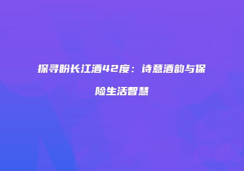 探寻盼长江酒42度：诗意酒韵与保险生活智慧