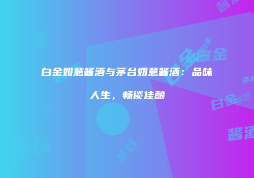 白金如意酱酒与茅台如意酱酒：品味人生，畅谈佳酿