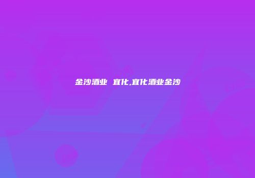 金沙酒业 宜化,宜化酒业金沙