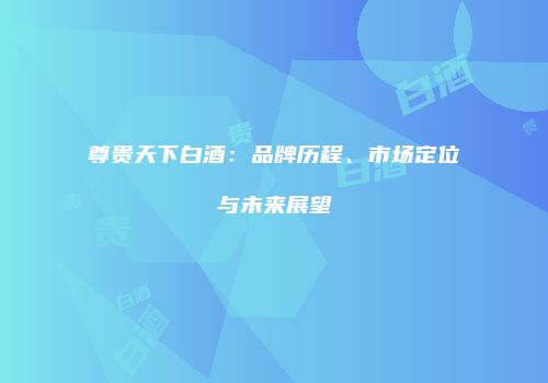 尊贵天下白酒：品牌历程、市场定位与未来展望
