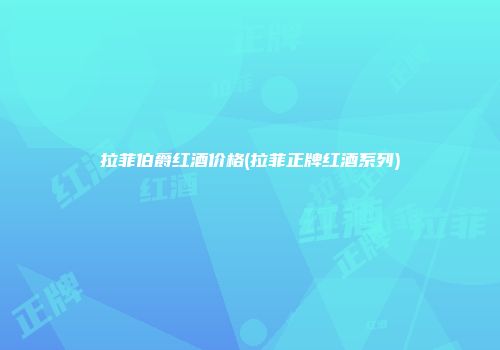 拉菲伯爵红酒价格(拉菲正牌红酒系列)