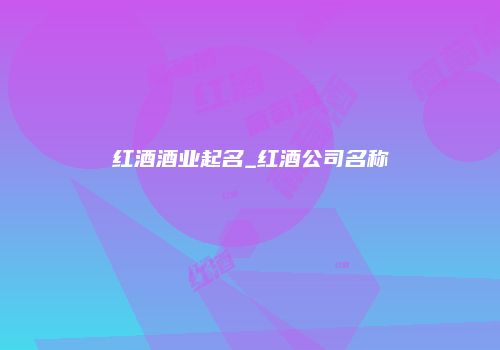 红酒酒业起名_红酒公司名称