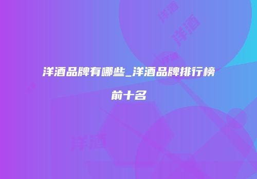 洋酒品牌有哪些_洋酒品牌排行榜前十名