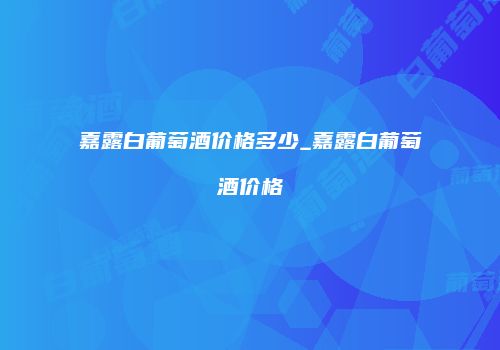嘉露白葡萄酒价格多少_嘉露白葡萄酒价格
