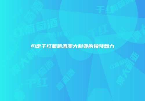约定干红葡萄酒澳大利亚的独特魅力