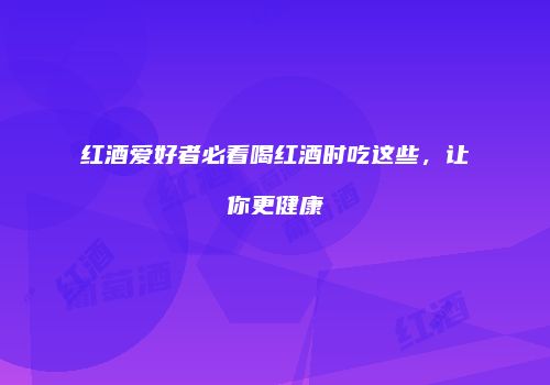 红酒爱好者必看喝红酒时吃这些，让你更健康
