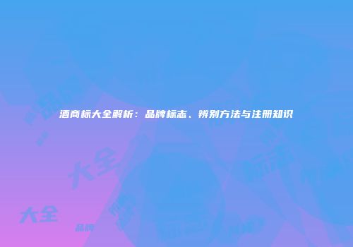 酒商标大全解析：品牌标志、辨别方法与注册知识