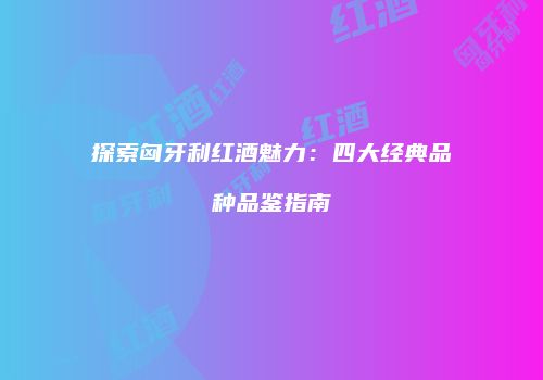 探索匈牙利红酒魅力：四大经典品种品鉴指南