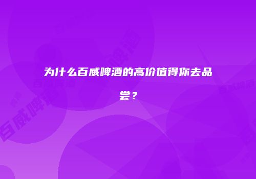 为什么百威啤酒的高价值得你去品尝？