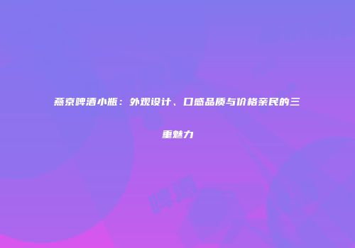 燕京啤酒小瓶：外观设计、口感品质与价格亲民的三重魅力