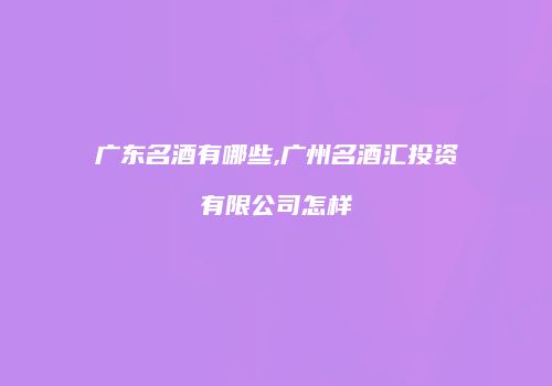 广东名酒有哪些,广州名酒汇投资有限公司怎样