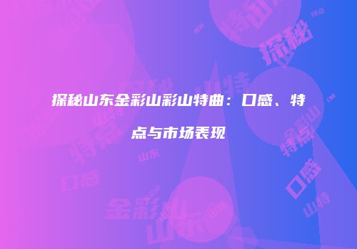 探秘山东金彩山彩山特曲：口感、特点与市场表现