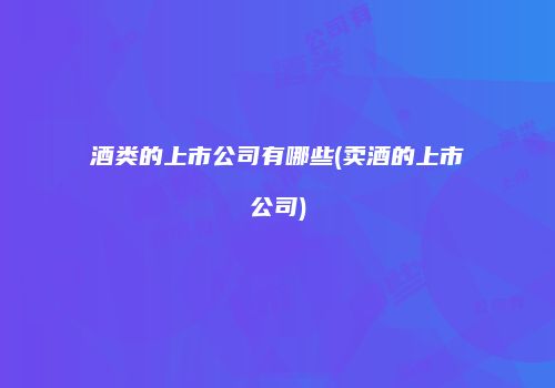 酒类的上市公司有哪些(卖酒的上市公司)