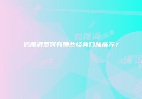 鸡尾酒系列有哪些经典口味推荐？