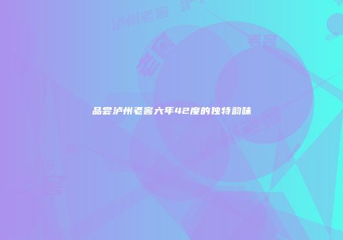 品尝泸州老窖六年42度的独特韵味