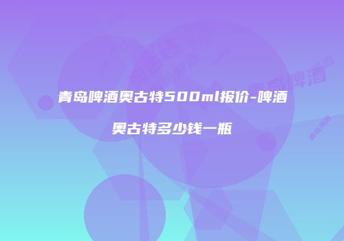 青岛啤酒奥古特500ml报价-啤酒奥古特多少钱一瓶