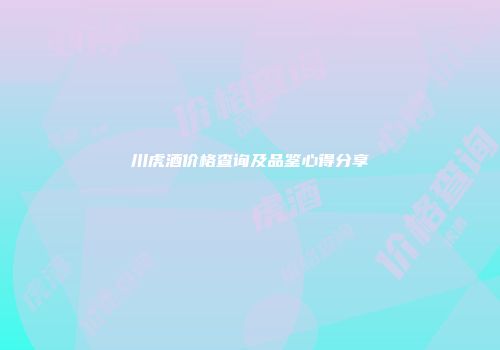 川虎酒价格查询及品鉴心得分享