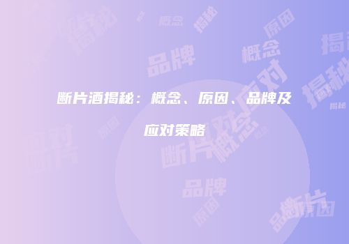 断片酒揭秘：概念、原因、品牌及应对策略