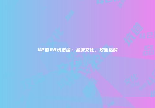 42度88坑道酒：品味文化，攻略选购