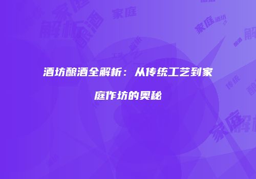 酒坊酿酒全解析：从传统工艺到家庭作坊的奥秘