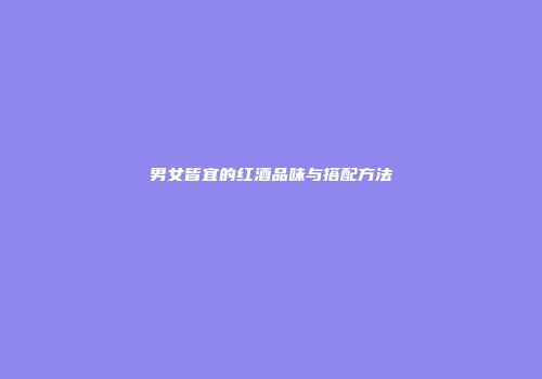 男女皆宜的红酒品味与搭配方法