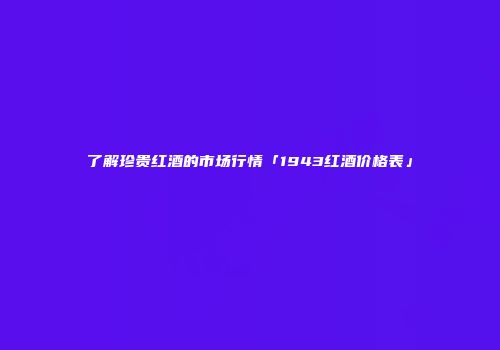 了解珍贵红酒的市场行情「1943红酒价格表」
