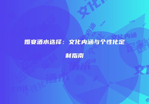 婚宴酒水选择：文化内涵与个性化定制指南