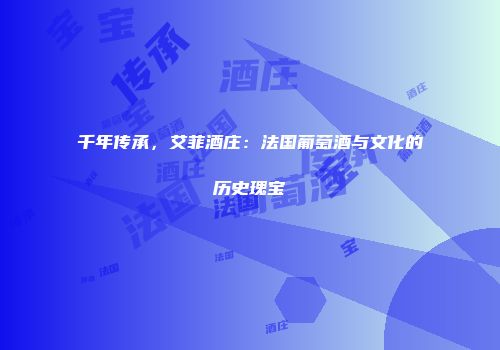 千年传承，艾菲酒庄：法国葡萄酒与文化的历史瑰宝