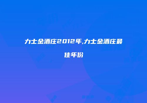 力士金酒庄2012年,力士金酒庄最佳年份