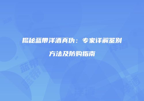 揭秘蓝带洋酒真伪：专家详解鉴别方法及防购指南