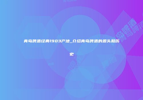 青岛啤酒经典1903产地_介绍青岛啤酒的源头和历史