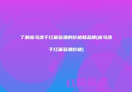 了解庞马洛干红葡萄酒的价格和品质(庞马洛干红葡萄酒价格)