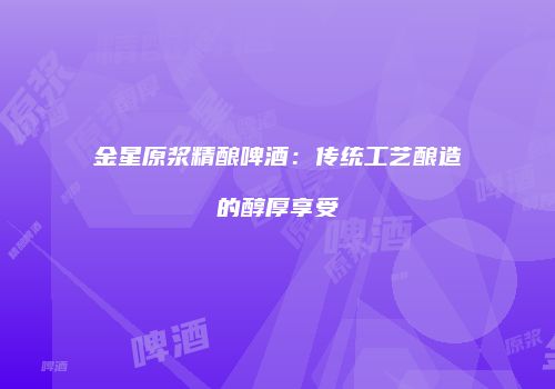 金星原浆精酿啤酒：传统工艺酿造的醇厚享受
