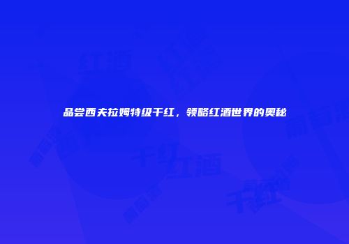 品尝西夫拉姆特级干红，领略红酒世界的奥秘