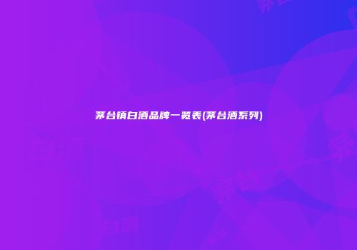 茅台镇白酒品牌一览表(茅台酒系列)