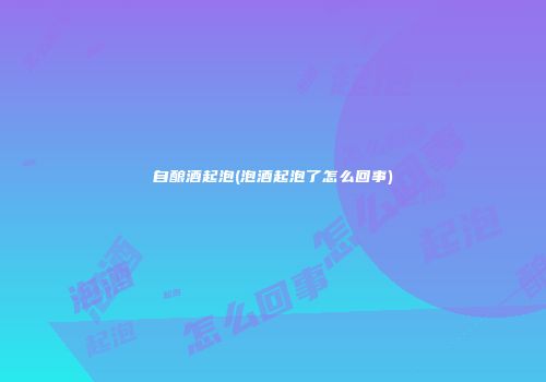 自酿酒起泡(泡酒起泡了怎么回事)