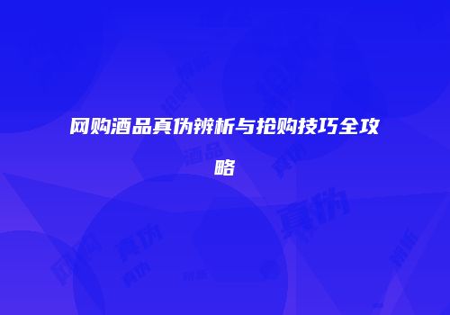 网购酒品真伪辨析与抢购技巧全攻略