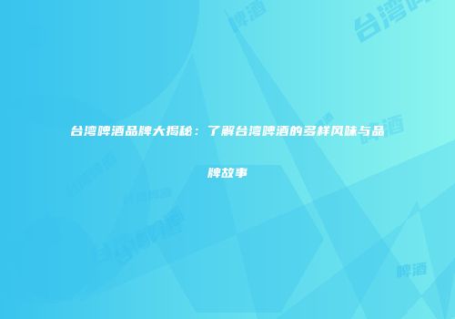 台湾啤酒品牌大揭秘：了解台湾啤酒的多样风味与品牌故事