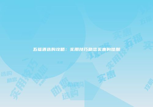 五福酒选购攻略：实用技巧助您实惠购佳酿