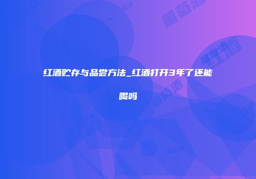 红酒贮存与品尝方法_红酒打开3年了还能喝吗