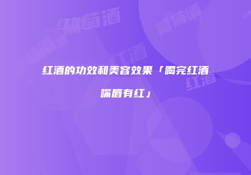 红酒的功效和美容效果「喝完红酒嘴唇有红」