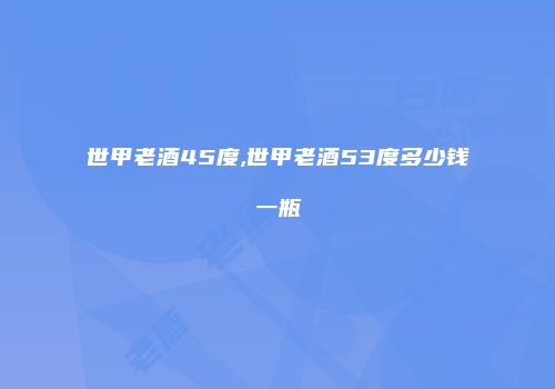 世甲老酒45度,世甲老酒53度多少钱一瓶