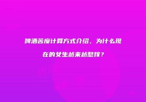 啤酒苦度计算方式介绍，为什么现在的女生越来越愁嫁？