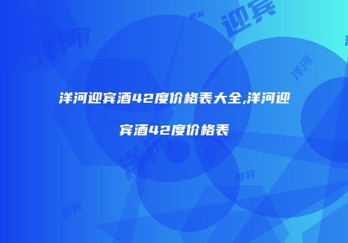 洋河迎宾酒42度价格表大全,洋河迎宾酒42度价格表
