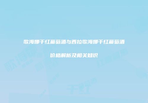歌海娜干红葡萄酒与西拉歌海娜干红葡萄酒价格解析及相关知识