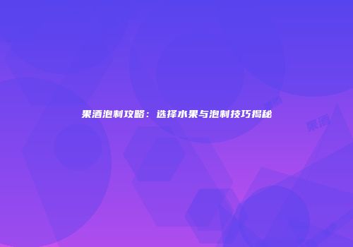 果酒泡制攻略：选择水果与泡制技巧揭秘