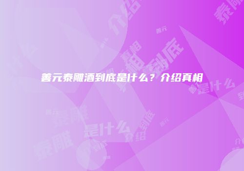 善元泰雕酒到底是什么？介绍真相